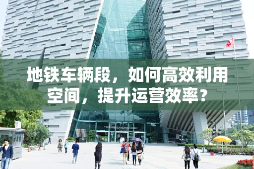 地铁车辆段，如何高效利用空间，提升运营效率？