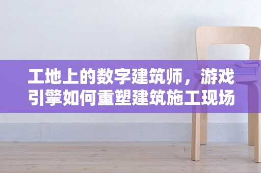 工地上的数字建筑师，游戏引擎如何重塑建筑施工现场？