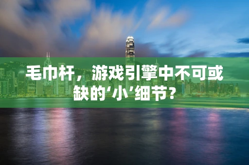 毛巾杆，游戏引擎中不可或缺的‘小’细节？