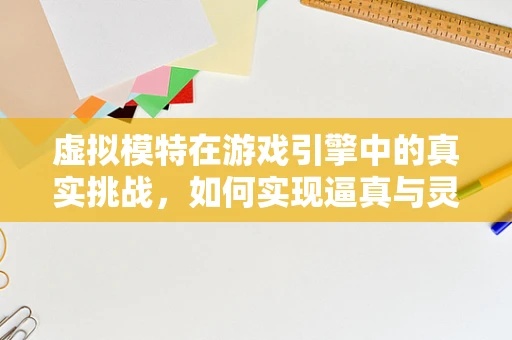 虚拟模特在游戏引擎中的真实挑战，如何实现逼真与灵活的平衡？