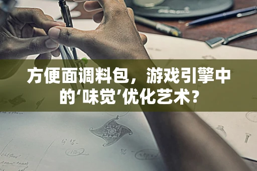 方便面调料包，游戏引擎中的‘味觉’优化艺术？