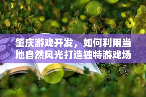 肇庆游戏开发，如何利用当地自然风光打造独特游戏场景？