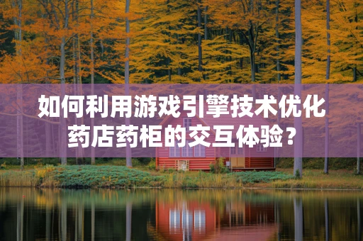 如何利用游戏引擎技术优化药店药柜的交互体验？