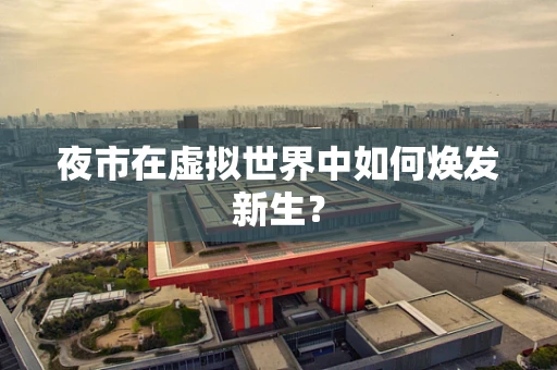 夜市在虚拟世界中如何焕发新生？