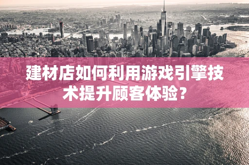 建材店如何利用游戏引擎技术提升顾客体验？