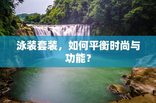 泳装套装，如何平衡时尚与功能？