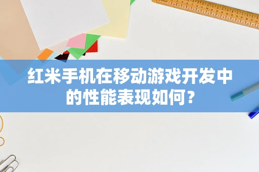 红米手机在移动游戏开发中的性能表现如何？