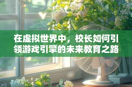 在虚拟世界中，校长如何引领游戏引擎的未来教育之路？