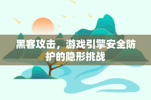 黑客攻击，游戏引擎安全防护的隐形挑战