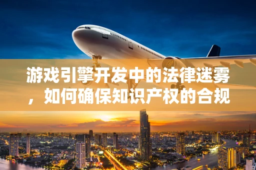 游戏引擎开发中的法律迷雾，如何确保知识产权的合规性？