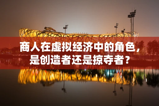 商人在虚拟经济中的角色，是创造者还是掠夺者？