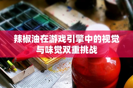 辣椒油在游戏引擎中的视觉与味觉双重挑战