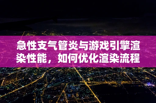急性支气管炎与游戏引擎渲染性能，如何优化渲染流程以缓解‘呼吸急促’？