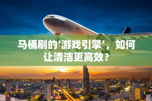 马桶刷的‘游戏引擎’，如何让清洁更高效？