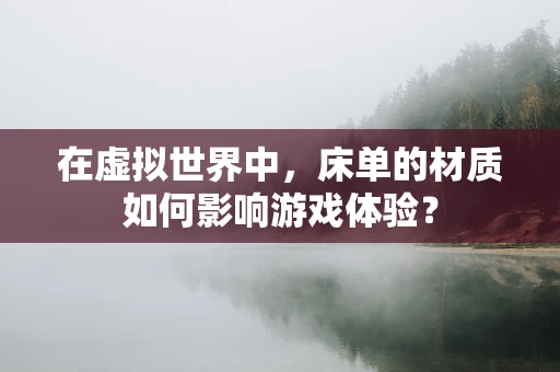 在虚拟世界中，床单的材质如何影响游戏体验？