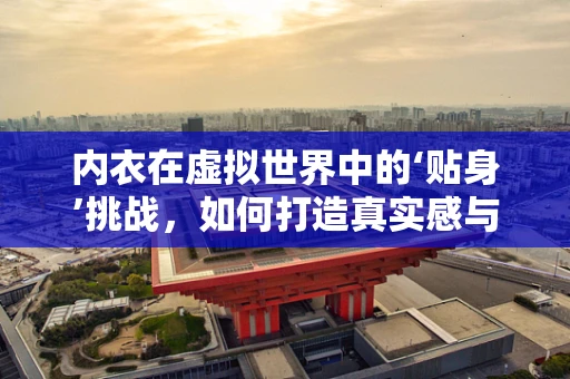 内衣在虚拟世界中的‘贴身’挑战，如何打造真实感与舒适度的游戏角色服装？