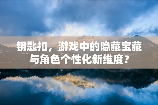 钥匙扣，游戏中的隐藏宝藏与角色个性化新维度？