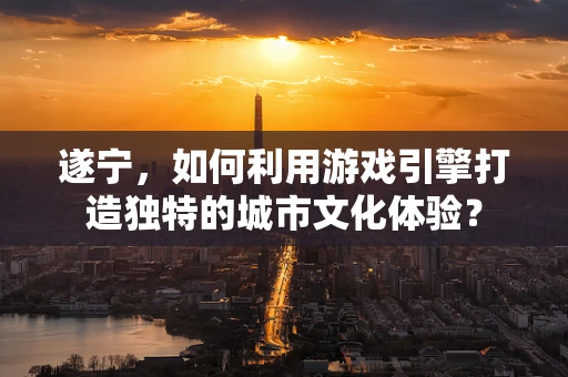 遂宁，如何利用游戏引擎打造独特的城市文化体验？