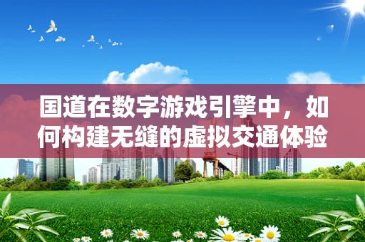 国道在数字游戏引擎中，如何构建无缝的虚拟交通体验？