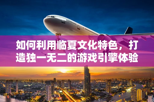 如何利用临夏文化特色，打造独一无二的游戏引擎体验？