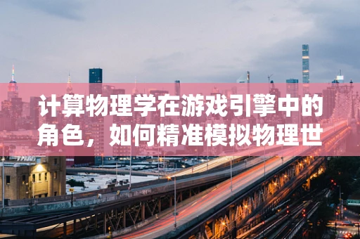 计算物理学在游戏引擎中的角色，如何精准模拟物理世界？