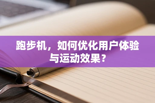 跑步机，如何优化用户体验与运动效果？