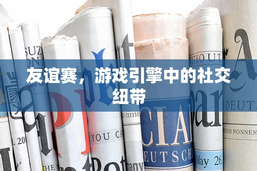 友谊赛，游戏引擎中的社交纽带