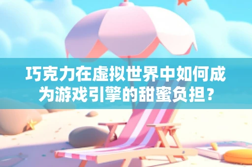 巧克力在虚拟世界中如何成为游戏引擎的甜蜜负担？