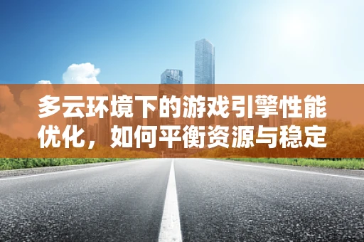 多云环境下的游戏引擎性能优化，如何平衡资源与稳定性？