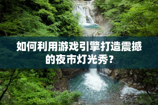 如何利用游戏引擎打造震撼的夜市灯光秀？