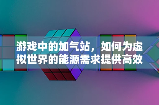 游戏中的加气站，如何为虚拟世界的能源需求提供高效解决方案？