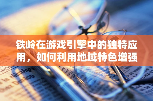 铁岭在游戏引擎中的独特应用，如何利用地域特色增强游戏体验？