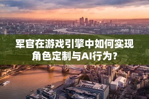 军官在游戏引擎中如何实现角色定制与AI行为？