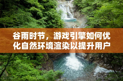 谷雨时节，游戏引擎如何优化自然环境渲染以提升用户体验？