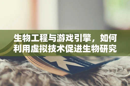 生物工程与游戏引擎，如何利用虚拟技术促进生物研究？
