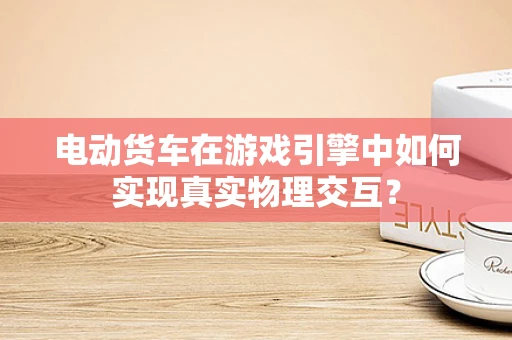 电动货车在游戏引擎中如何实现真实物理交互？