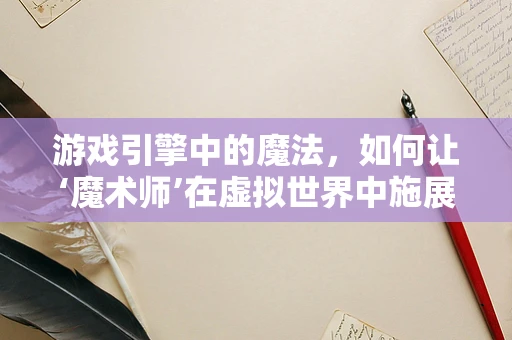 游戏引擎中的魔法，如何让‘魔术师’在虚拟世界中施展奇技？