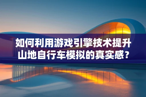 如何利用游戏引擎技术提升山地自行车模拟的真实感？