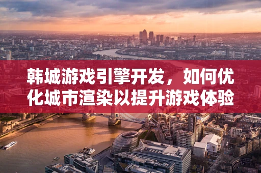 韩城游戏引擎开发，如何优化城市渲染以提升游戏体验？