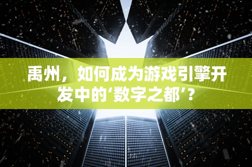 禹州，如何成为游戏引擎开发中的‘数字之都’？