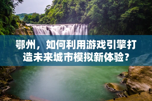 鄂州，如何利用游戏引擎打造未来城市模拟新体验？