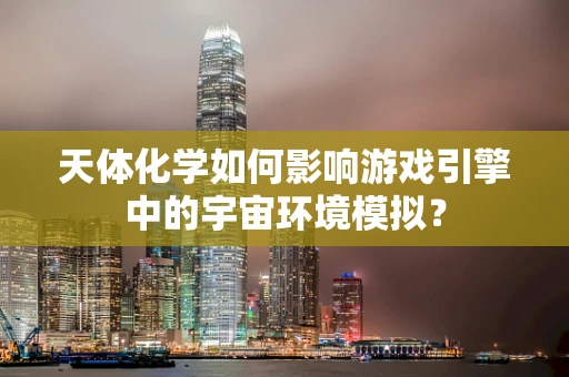 天体化学如何影响游戏引擎中的宇宙环境模拟？