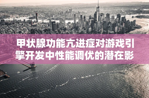 甲状腺功能亢进症对游戏引擎开发中性能调优的潜在影响？