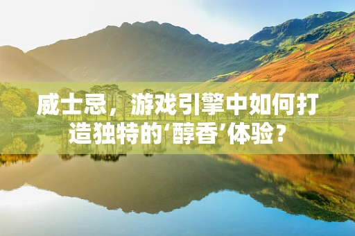 威士忌，游戏引擎中如何打造独特的‘醇香’体验？