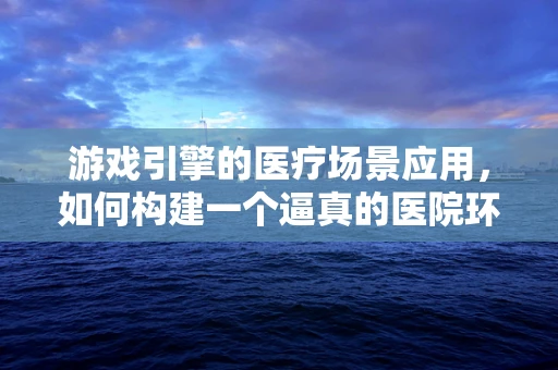 游戏引擎的医疗场景应用，如何构建一个逼真的医院环境？