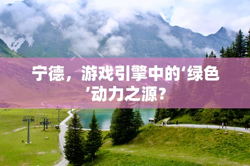 宁德，游戏引擎中的‘绿色’动力之源？