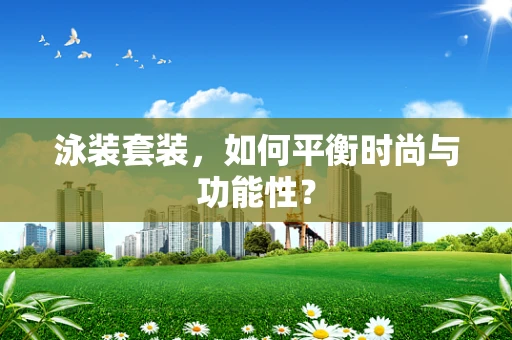 泳装套装，如何平衡时尚与功能性？