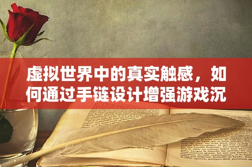 虚拟世界中的真实触感，如何通过手链设计增强游戏沉浸感？