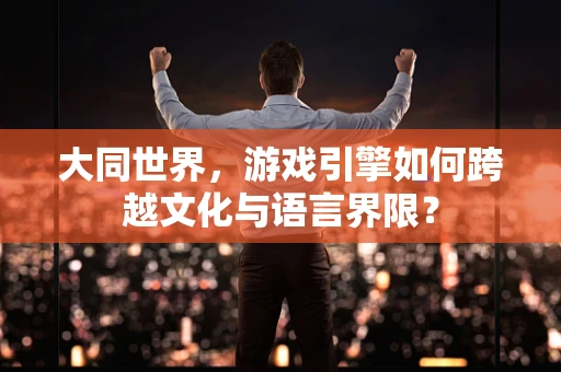 大同世界，游戏引擎如何跨越文化与语言界限？