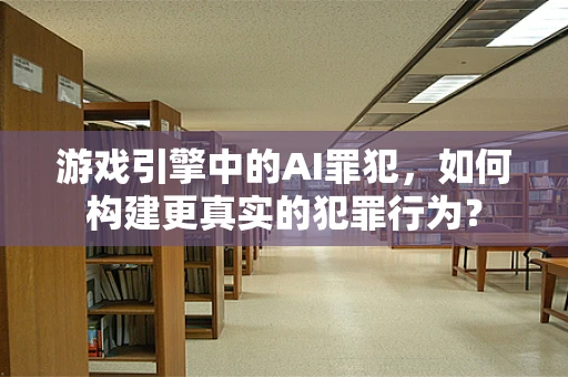 游戏引擎中的AI罪犯，如何构建更真实的犯罪行为？
